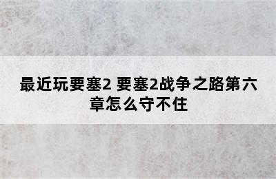 最近玩要塞2 要塞2战争之路第六章怎么守不住